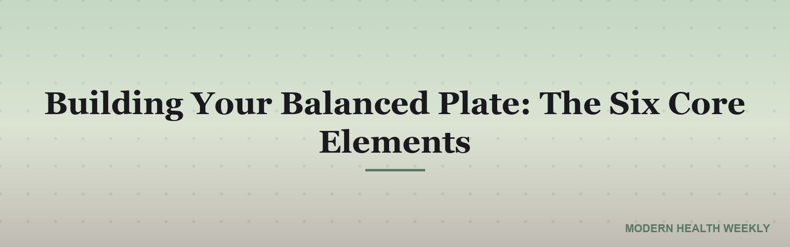 Building Your Balanced Plate: The Six Core Elements
